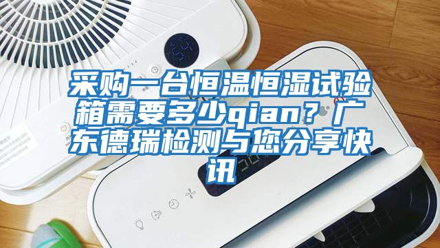 采購一臺恒溫恒濕試驗箱需要多少qian？廣東德瑞檢測與您分享快訊