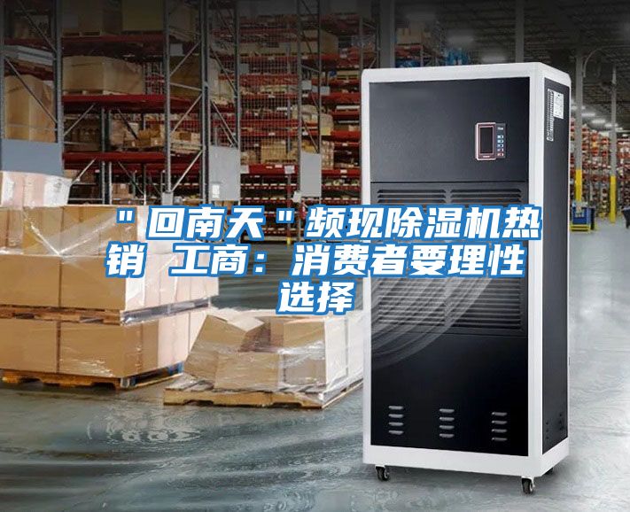 "回南天"頻現(xiàn)除濕機(jī)熱銷 工商:消費(fèi)者要理性選擇